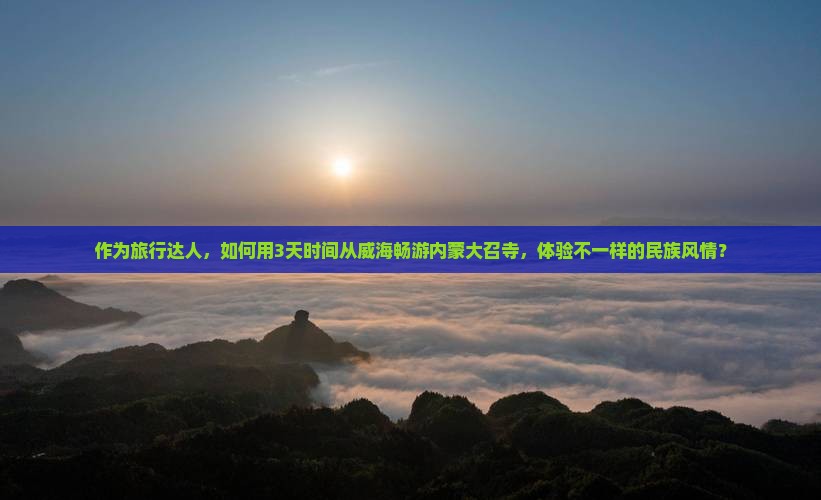 作为旅行达人，如何用3天时间从威海畅游内蒙大召寺，体验不一样的民族风情？