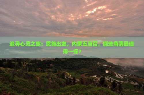 追寻心灵之旅：恩施出发，内蒙五当召，哪些角落最值得一探？