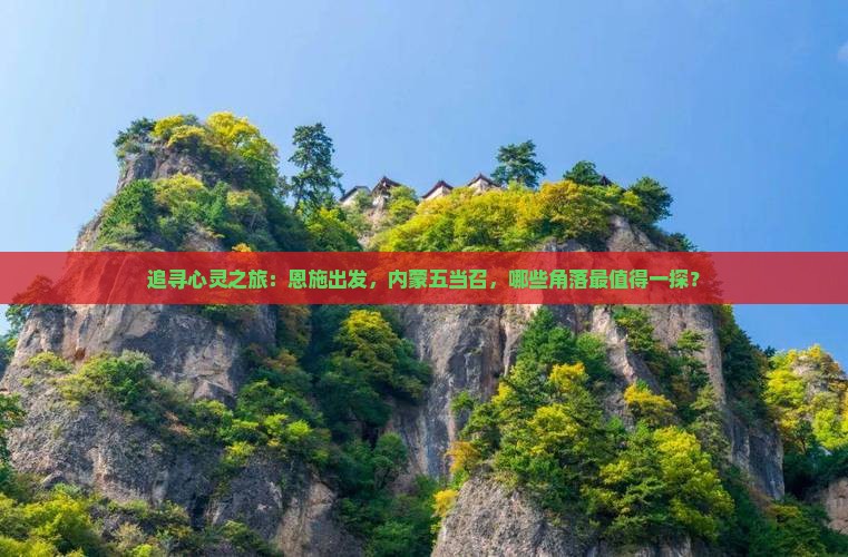 追寻心灵之旅：恩施出发，内蒙五当召，哪些角落最值得一探？