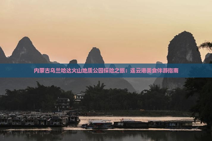 内蒙古乌兰哈达火山地质公园探险之旅：连云港美食伴游指南