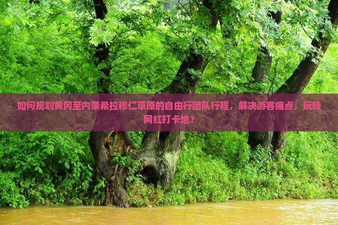 如何规划黄冈至内蒙希拉穆仁草原的自由行团队行程，解决游客痛点，玩转网红打卡地？
