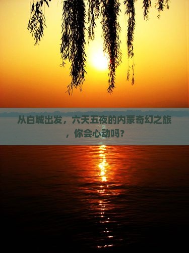 从白城出发，六天五夜的内蒙奇幻之旅，你会心动吗？