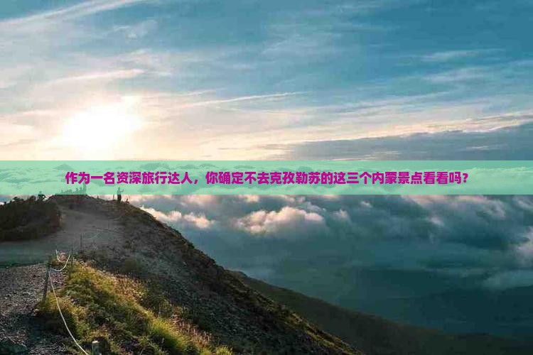 作为一名资深旅行达人，你确定不去克孜勒苏的这三个内蒙景点看看吗？