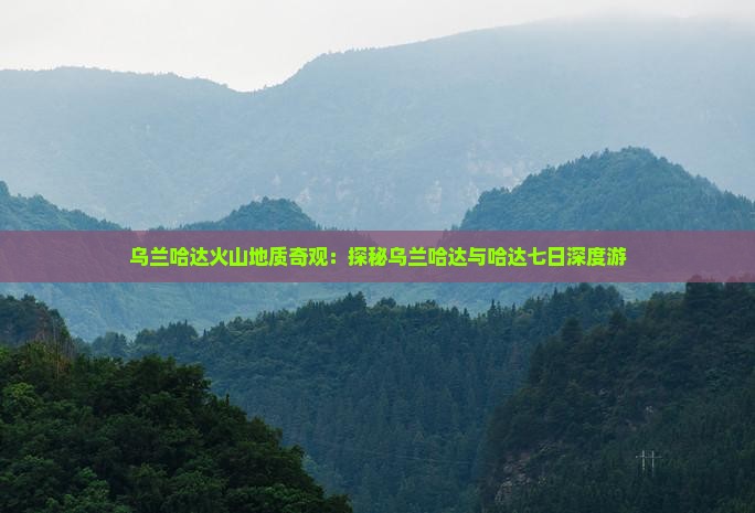 乌兰哈达火山地质奇观：探秘乌兰哈达与哈达七日深度游