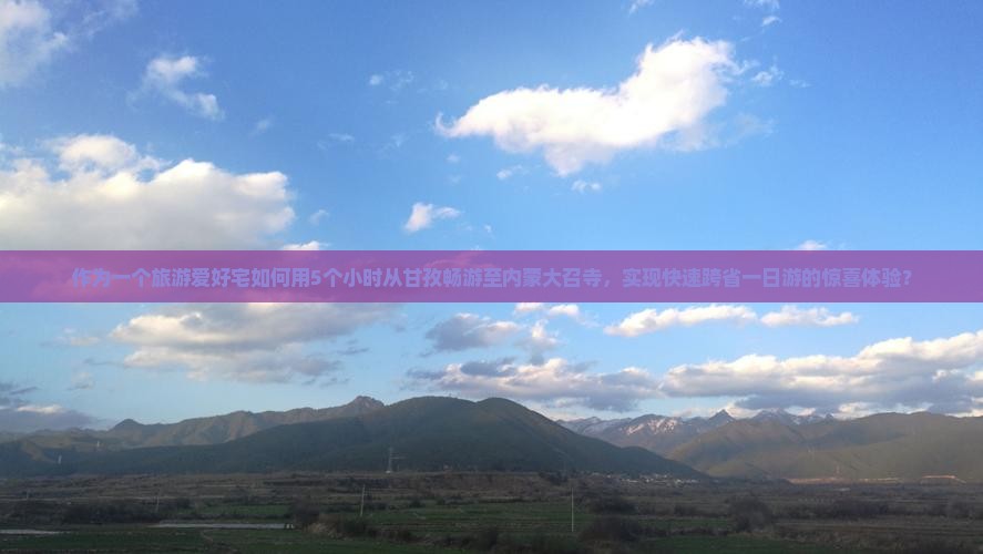 作为一个旅游爱好宅如何用5个小时从甘孜畅游至内蒙大召寺，实现快速跨省一日游的惊喜体验？