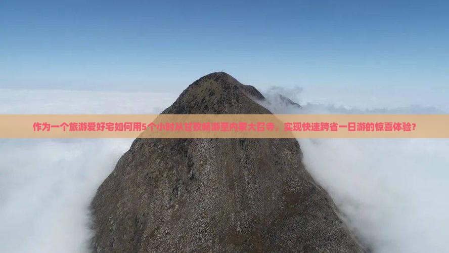 作为一个旅游爱好宅如何用5个小时从甘孜畅游至内蒙大召寺，实现快速跨省一日游的惊喜体验？