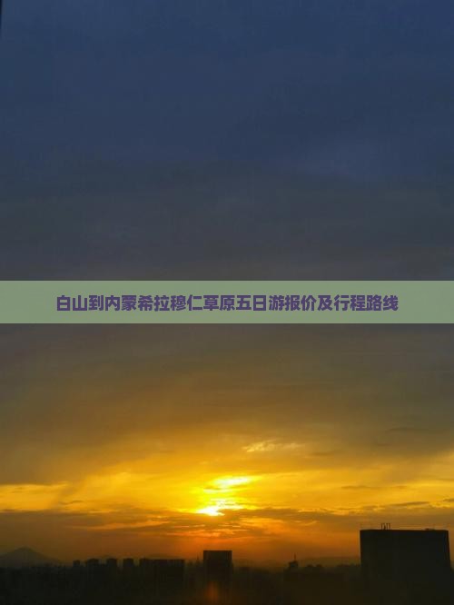 白山到内蒙希拉穆仁草原五日游报价及行程路线