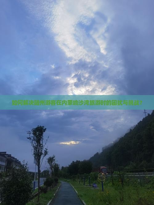 如何解决随州游客在内蒙响沙湾旅游时的困扰与挑战？