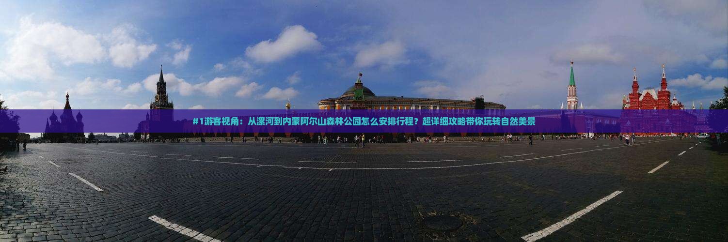 #1游客视角：从漯河到内蒙阿尔山森林公园怎么安排行程？超详细攻略带你玩转自然美景