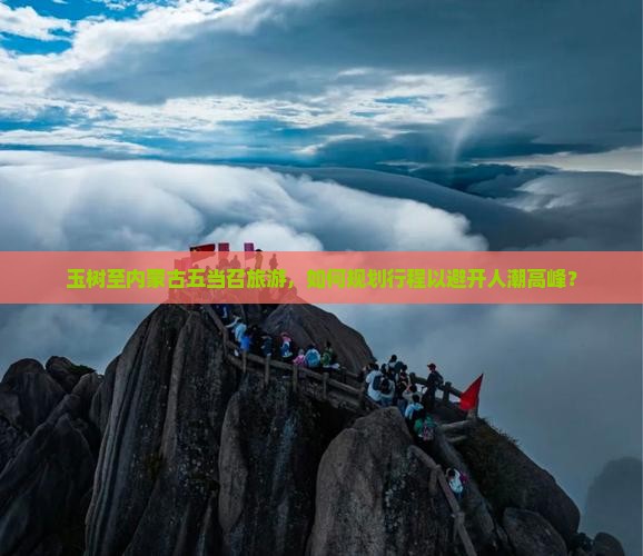 玉树至内蒙古五当召旅游，如何规划行程以避开人潮高峰？