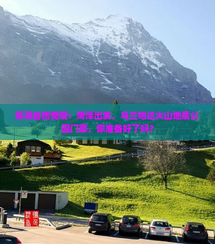 探寻自然奇观：菏泽出发，乌兰哈达火山地质公园门票，你准备好了吗？