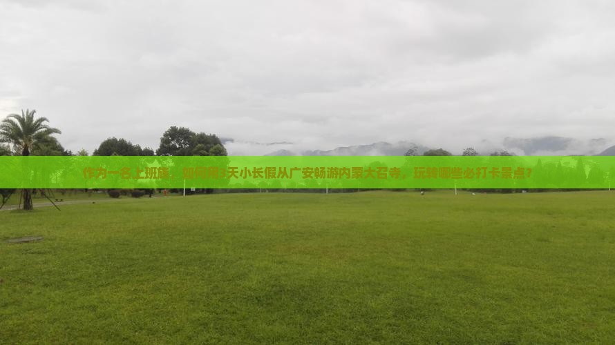 作为一名上班族，如何用3天小长假从广安畅游内蒙大召寺，玩转哪些必打卡景点？