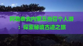 阿勒泰去内蒙五当召个人游：探索秘境古迹之旅
