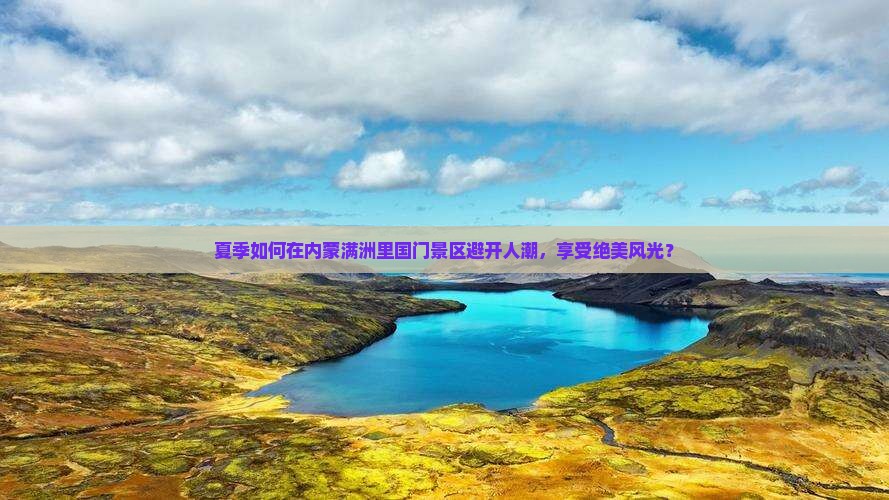 夏季如何在内蒙满洲里国门景区避开人潮，享受绝美风光？