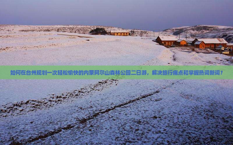 如何在台州规划一次轻松愉快的内蒙阿尔山森林公园二日游，解决旅行痛点和掌握热词新词？