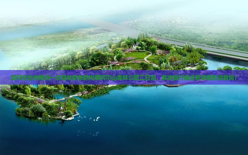 如何在台州规划一次轻松愉快的内蒙阿尔山森林公园二日游，解决旅行痛点和掌握热词新词？