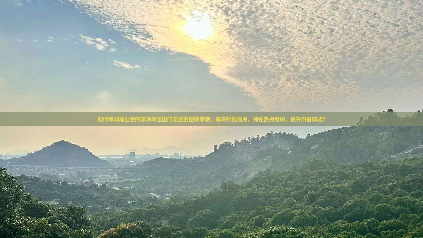 如何策划眉山至内蒙满洲里国门景区的团体旅游，解决行程痛点，抓住热点新词，提升游客体验？