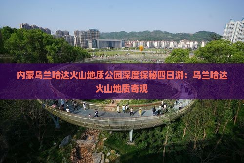 内蒙乌兰哈达火山地质公园深度探秘四日游：乌兰哈达火山地质奇观