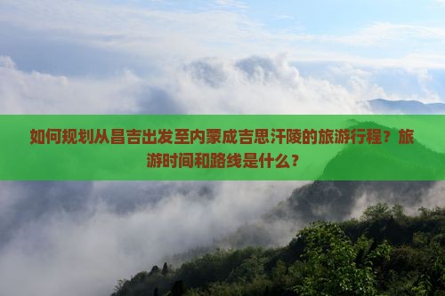 如何规划从昌吉出发至内蒙成吉思汗陵的旅游行程？旅游时间和路线是什么？