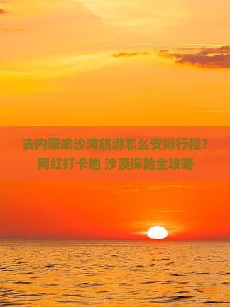 去内蒙响沙湾旅游怎么安排行程？网红打卡地+沙漠探险全攻略