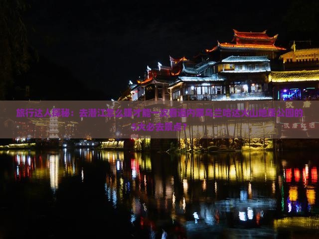 旅行达人探秘：去潜江怎么赚才能一次看遍内蒙乌兰哈达火山地质公园的5大必去景点？