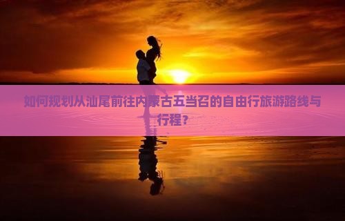 如何规划从汕尾前往内蒙古五当召的自由行旅游路线与行程？