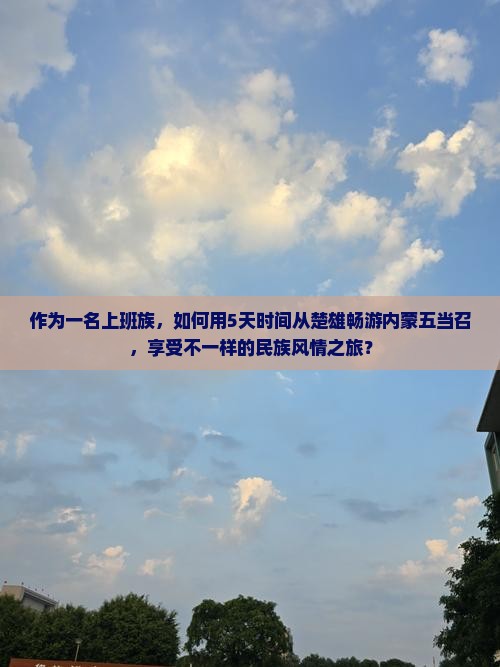 作为一名上班族，如何用5天时间从楚雄畅游内蒙五当召，享受不一样的民族风情之旅？