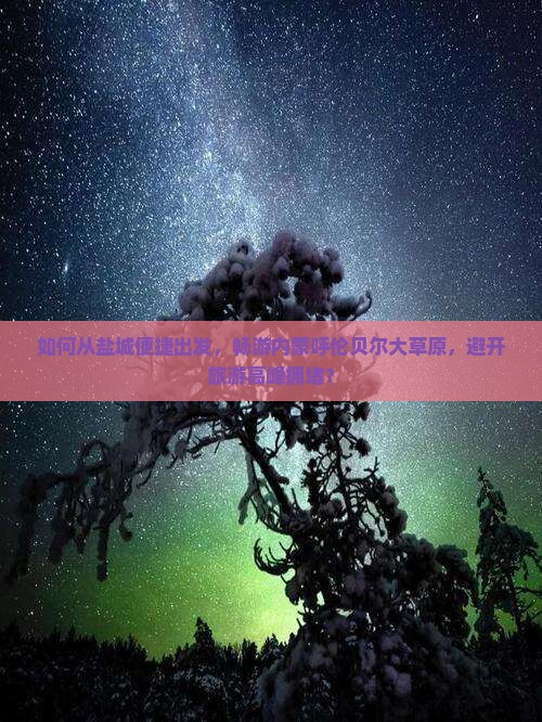 如何从盐城便捷出发，畅游内蒙呼伦贝尔大草原，避开旅游高峰拥堵？