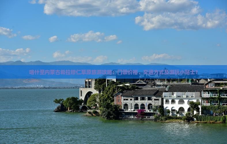 喀什至内蒙古希拉穆仁草原旅游攻略：门票价格、交通方式及游玩小贴士？