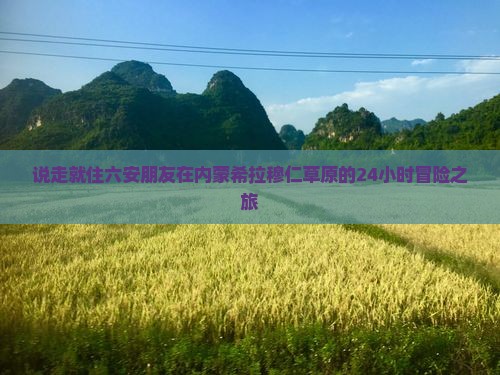 说走就住六安朋友在内蒙希拉穆仁草原的24小时冒险之旅