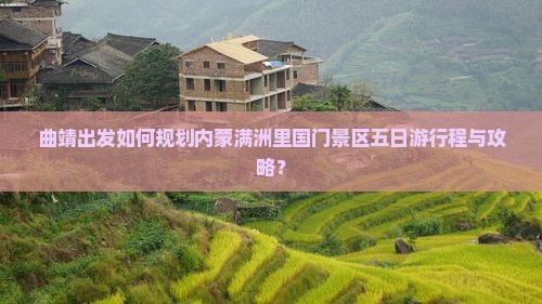 曲靖出发如何规划内蒙满洲里国门景区五日游行程与攻略？