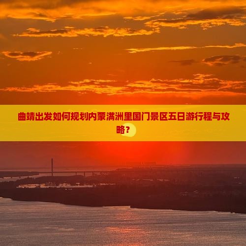 曲靖出发如何规划内蒙满洲里国门景区五日游行程与攻略？