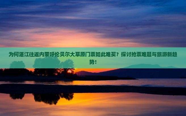 为何湛江往返内蒙呼伦贝尔大草原门票如此难买？探讨抢票难题与旅游新趋势！