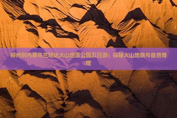 柳州到内蒙乌兰哈达火山地质公园五日游：探秘火山地貌与自然奇观