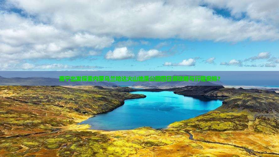 南宁出发探索内蒙乌兰哈达火山地质公园四日游攻略与行程安排？