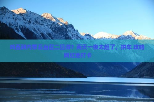 鸡西到内蒙五当召二日游？两天一夜太赶了，拼车+攻略+网红地打卡