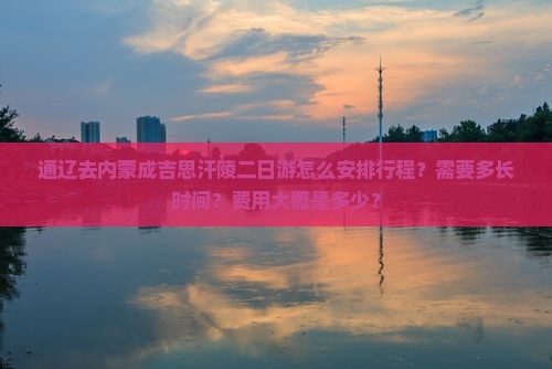 通辽去内蒙成吉思汗陵二日游怎么安排行程？需要多长时间？费用大概是多少？