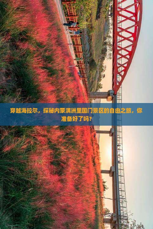 穿越海拉尔，探秘内蒙满洲里国门景区的自由之旅，你准备好了吗？