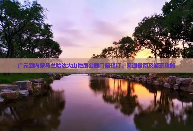 广元到内蒙乌兰哈达火山地质公园门票预订、交通指南及游玩攻略
