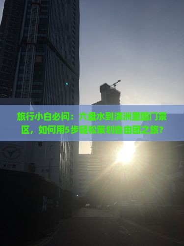 旅行小白必问：六盘水到满洲里国门景区，如何用5步轻松策划自由团之旅？