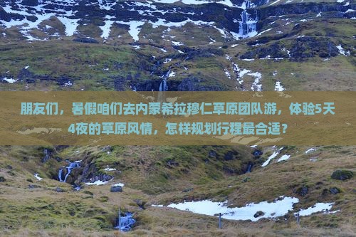 朋友们，暑假咱们去内蒙希拉穆仁草原团队游，体验5天4夜的草原风情，怎样规划行程最合适？