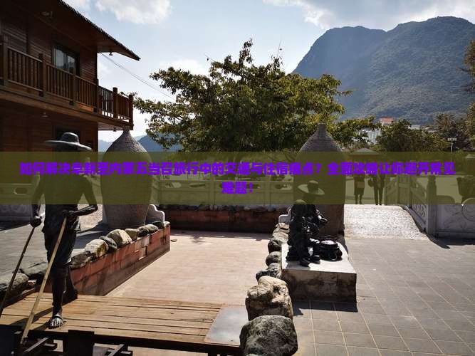 如何解决阜新至内蒙五当召旅行中的交通与住宿痛点？全面攻略让你避开常见难题！