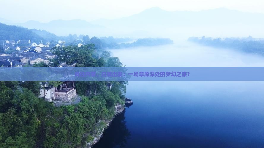 向往内蒙，白城出发：一场草原深处的梦幻之旅？