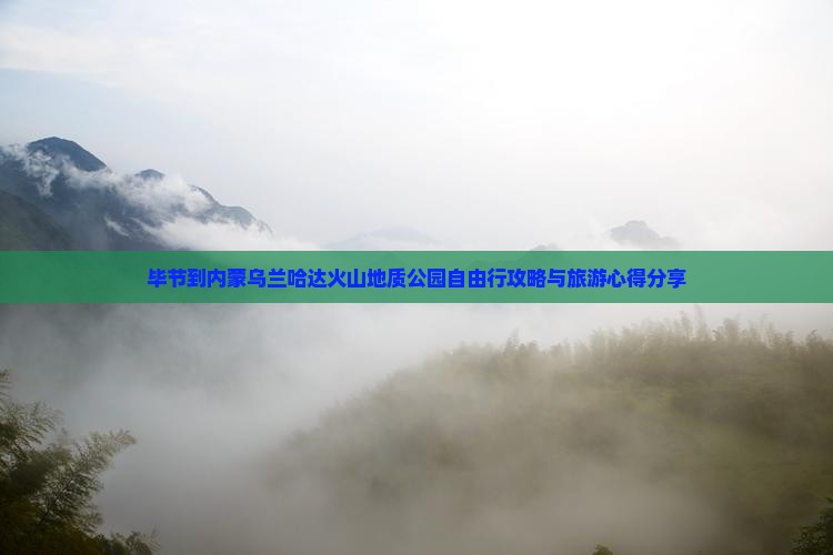 毕节到内蒙乌兰哈达火山地质公园自由行攻略与旅游心得分享