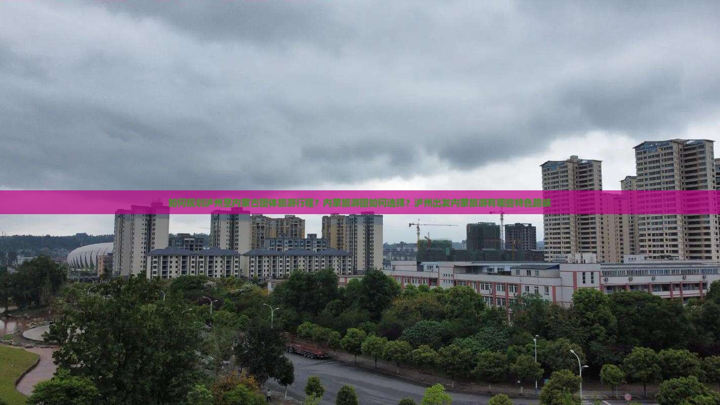 如何规划泸州至内蒙古团体旅游行程？内蒙旅游团如何选择？泸州出发内蒙旅游有哪些特色路峡