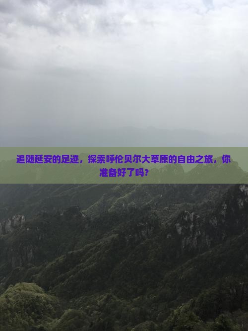 追随延安的足迹，探索呼伦贝尔大草原的自由之旅，你准备好了吗？