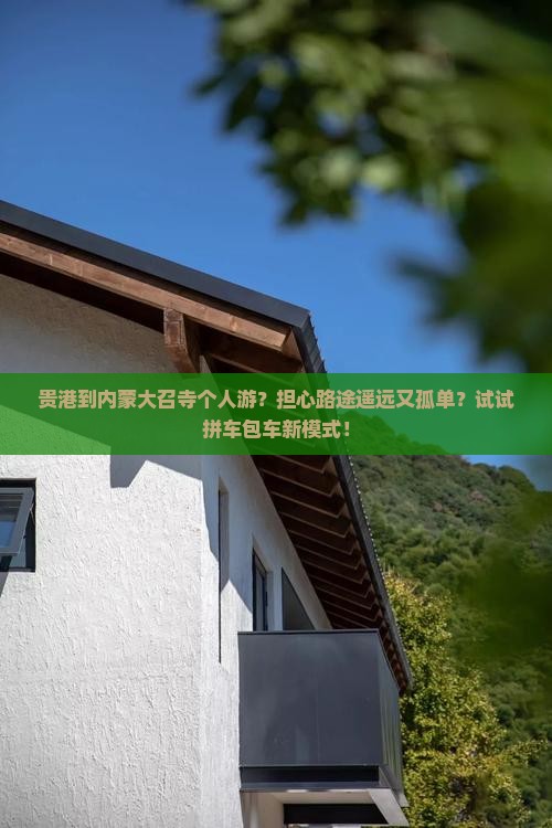 贵港到内蒙大召寺个人游？担心路途遥远又孤单？试试拼车包车新模式！