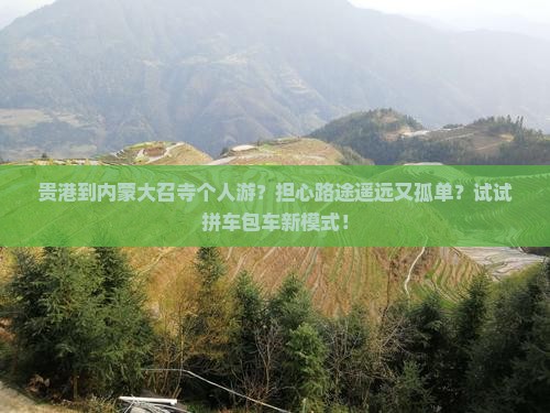 贵港到内蒙大召寺个人游？担心路途遥远又孤单？试试拼车包车新模式！