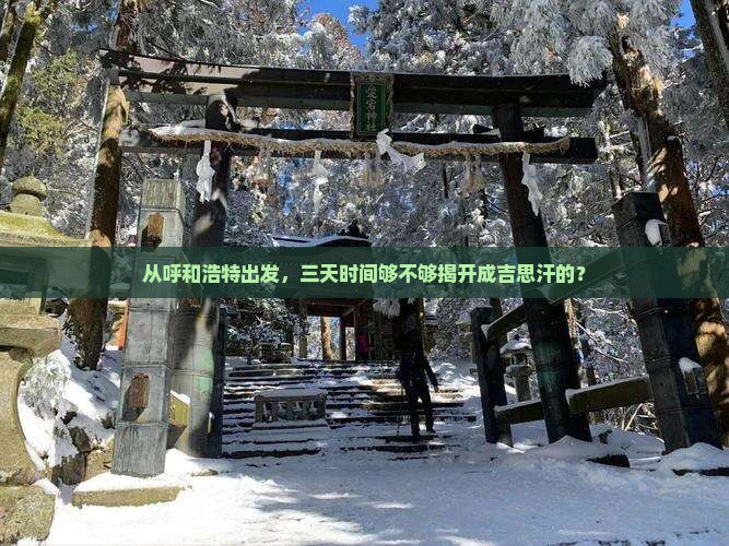从呼和浩特出发，三天时间够不够揭开成吉思汗的？