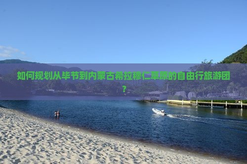 如何规划从毕节到内蒙古希拉穆仁草原的自由行旅游团？